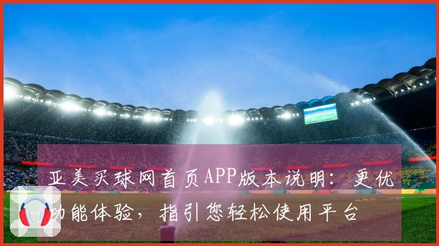 亚美买球网首页APP版本说明：更优功能体验，指引您轻松使用平台