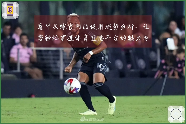 意甲买球官网的使用趋势分析，让您轻松掌握体育直播平台的魅力与功能