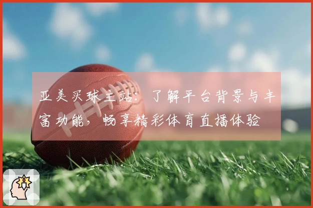 亚美买球主站：了解平台背景与丰富功能，畅享精彩体育直播体验