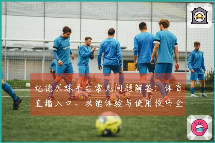 亿德买球平台常见问题解答：体育直播入口、功能体验与使用技巧全攻略