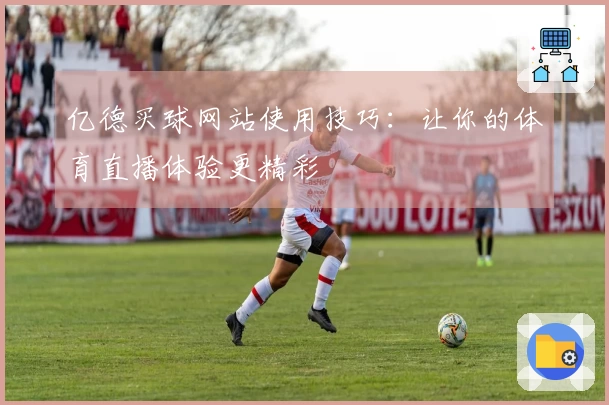 亿德买球网站使用技巧：让你的体育直播体验更精彩