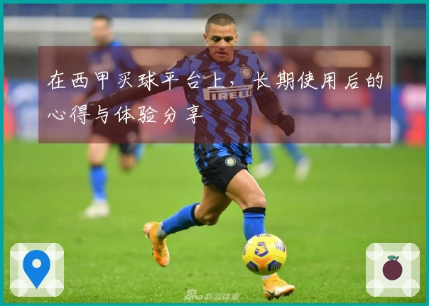 在西甲买球平台上，长期使用后的心得与体验分享