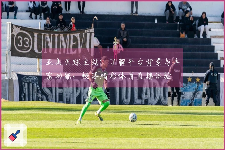 亚美买球主站：了解平台背景与丰富功能，畅享精彩体育直播体验