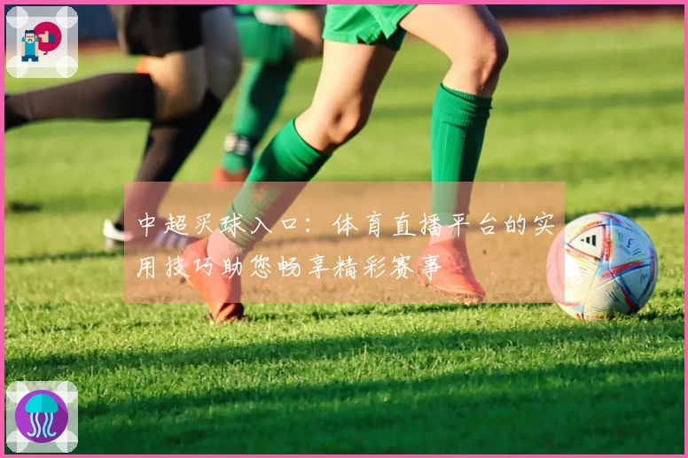 中超买球入口：体育直播平台的实用技巧助您畅享精彩赛事
